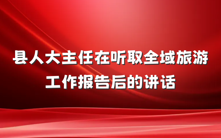 县人大主任在听取全域旅游工作报告后的讲话