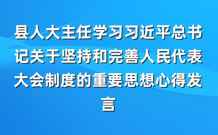 县人大主任学习习近平总书记关于坚持和完善人民代表大会制度的重要思想心得发言