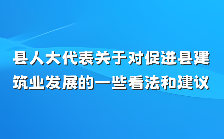 县人大代表关于对促进县建筑业发展的一些看法和建议