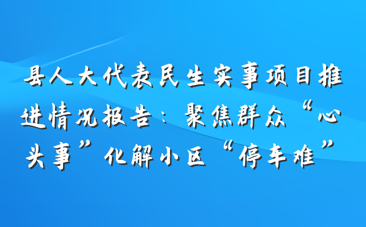 县人大代表民生实事项目推进情况报告：聚焦群众“心头事”化解小区“停车难”
