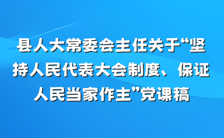 县人大常委会主任关于“坚持人民代表大会制度、保证人民当家作主”党课稿