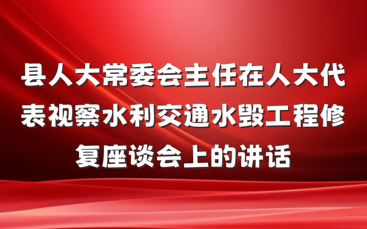 县人大常委会主任在人大代表视察水利交通水毁工程修复座谈会上的讲话