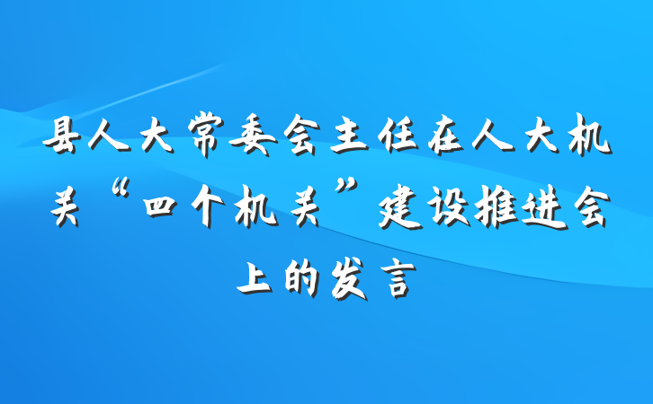 县人大常委会主任在人大机关“四个机关”建设推进会上的发言