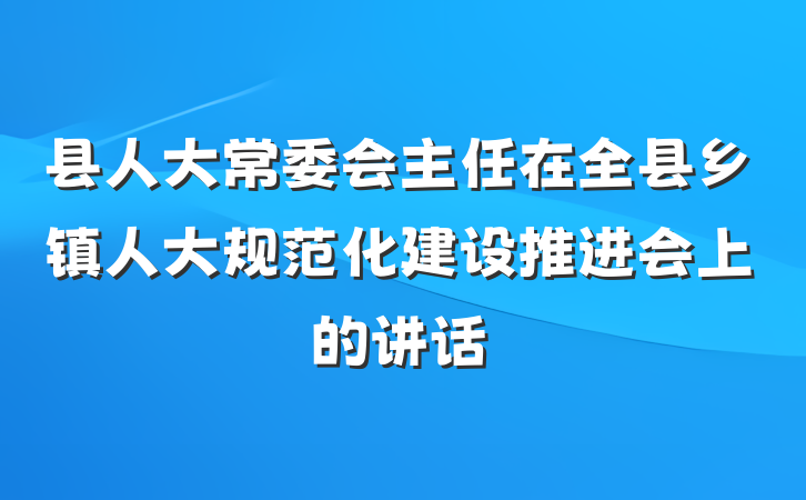 县人大常委会主任在全县乡镇人大规范化建设推进会上的讲话