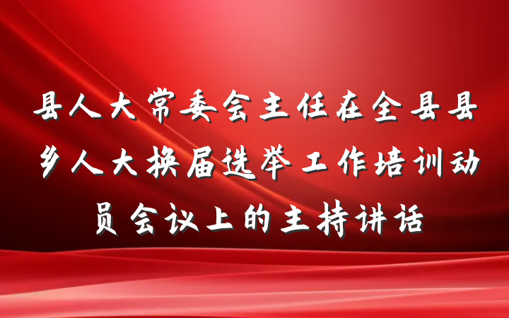 县人大常委会主任在全县县乡人大换届选举工作培训动员会议上的主持讲话