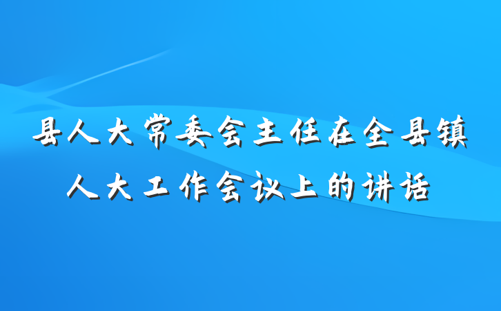 县人大常委会主任在全县镇人大工作会议上的讲话