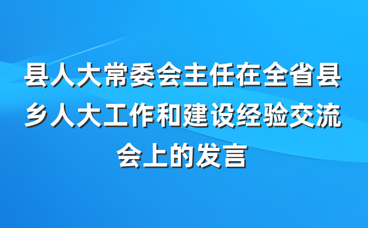 县人大常委会主任在全省县乡人大工作和建设经验交流会上的发言