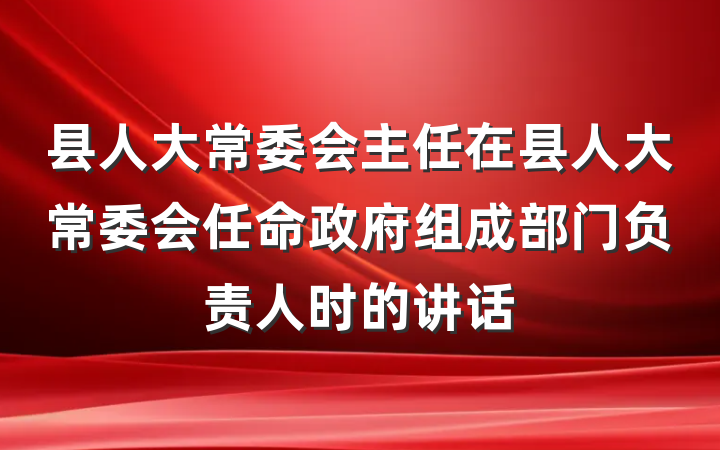 县人大常委会主任在县人大常委会任命政府组成部门负责人时的讲话