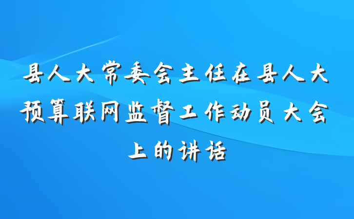 县人大常委会主任在县人大预算联网监督工作动员大会上的讲话