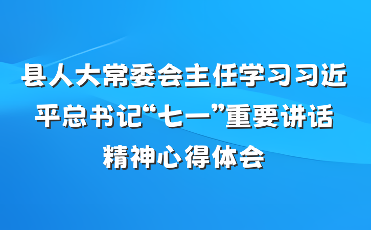 县人大常委会主任学习习近平总书记“七一”重要讲话精神心得体会
