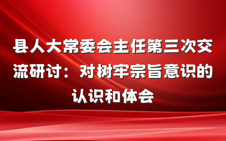 县人大常委会主任第三次交流研讨：对树牢宗旨意识的认识和体会