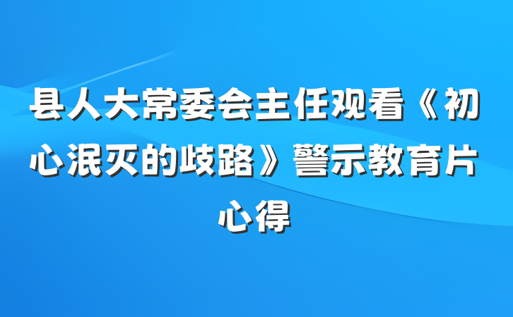 县人大常委会主任观看《初心泯灭的歧路》警示教育片心得