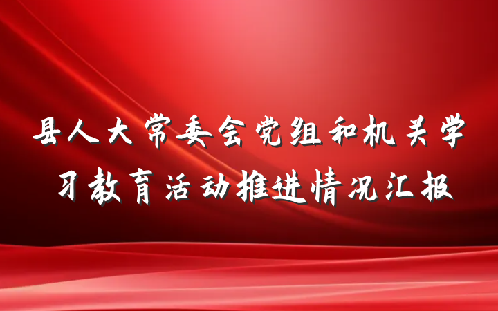 县人大常委会党组和机关学习教育活动推进情况汇报
