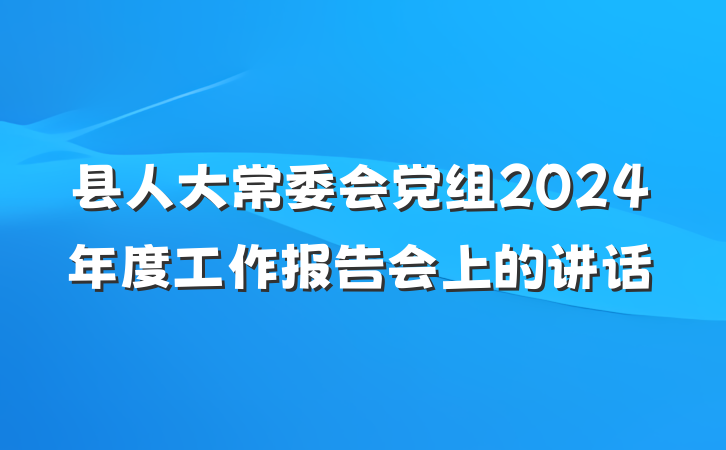 县人大常委会党组2024年度工作报告会上的讲话