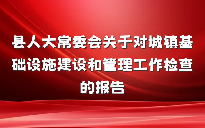 县人大常委会关于对城镇基础设施建设和管理工作检查的报告