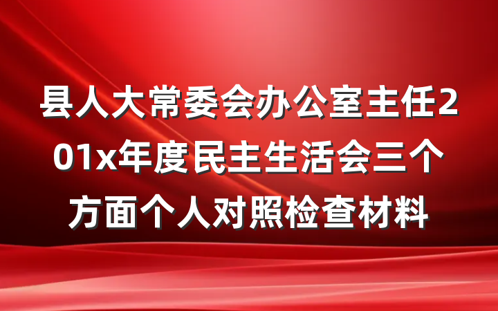 县人大常委会办公室主任201x年度民主生活会三个方面个人对照检查材料