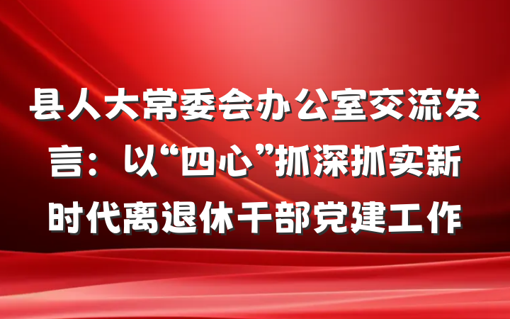 县人大常委会办公室交流发言：以“四心”抓深抓实新时代离退休干部党建工作
