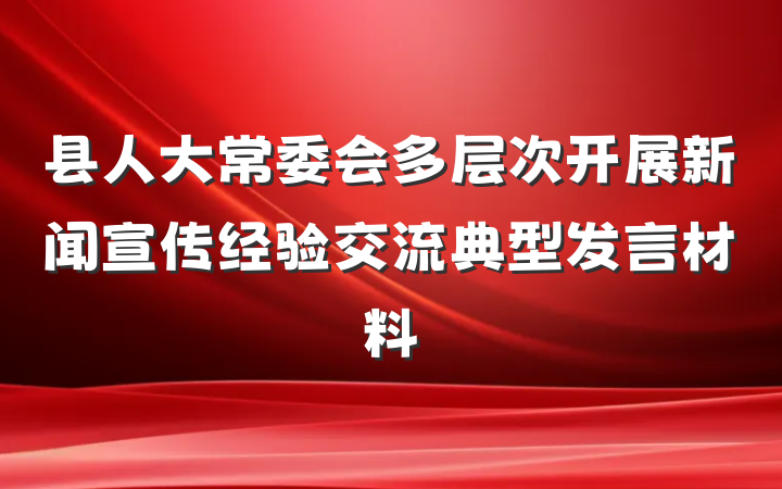 县人大常委会多层次开展新闻宣传经验交流典型发言材料