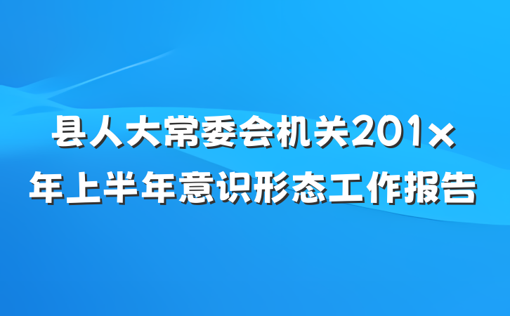 县人大常委会机关201x年上半年意识形态工作报告