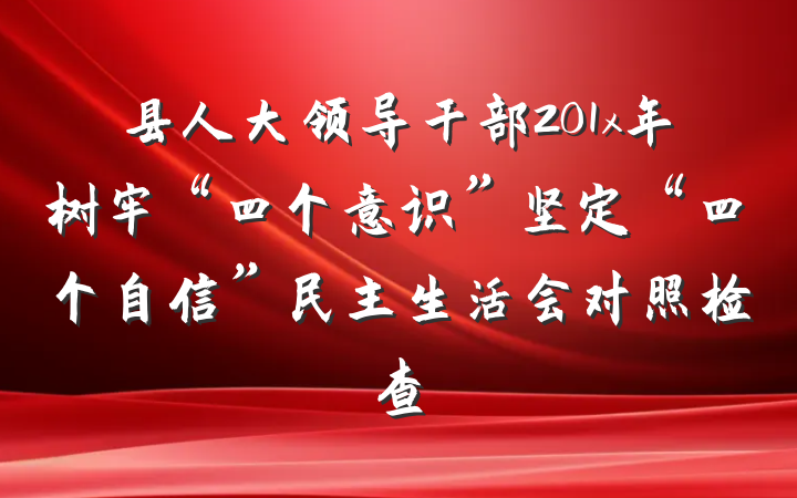 县人大领导干部201x年树牢“四个意识”坚定“四个自信”民主生活会对照检查