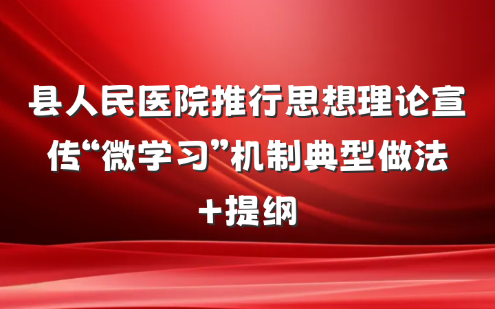 县人民医院推行思想理论宣传“微学习”机制典型做法 提纲