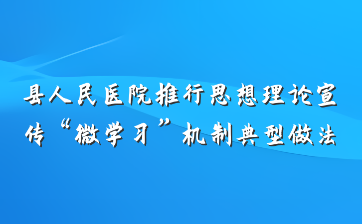 县人民医院推行思想理论宣传“微学习”机制典型做法
