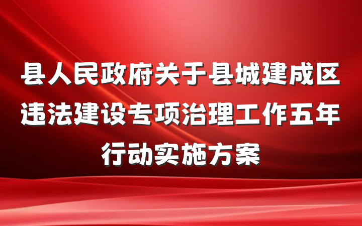 县人民政府关于县城建成区违法建设专项治理工作五年行动实施方案