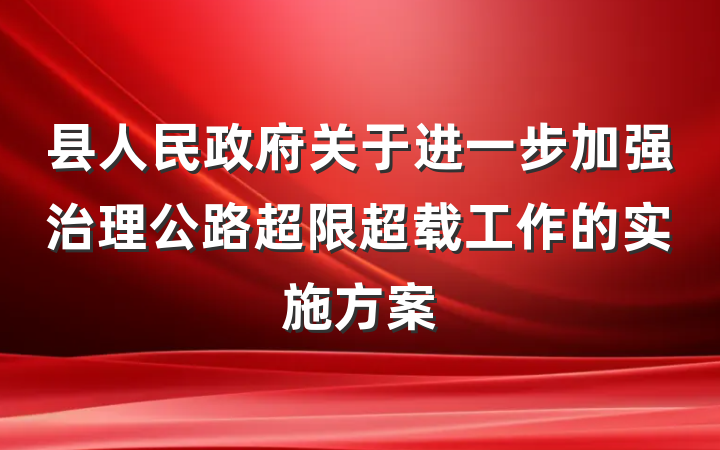 县人民政府关于进一步加强治理公路超限超载工作的实施方案