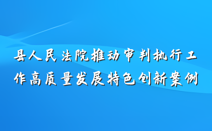 县人民法院推动审判执行工作高质量发展特色创新案例