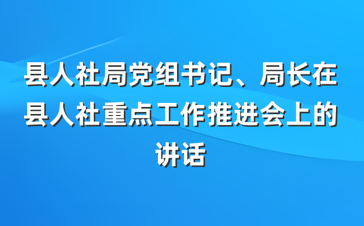 县人社局党组书记、局长在县人社重点工作推进会上的讲话