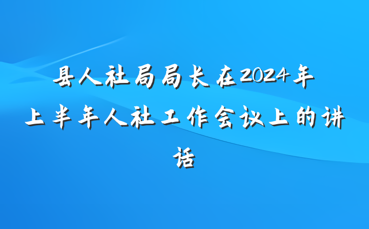 县人社局局长在2024年上半年人社工作会议上的讲话