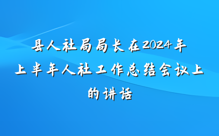 县人社局局长在2024年上半年人社工作总结会议上的讲话