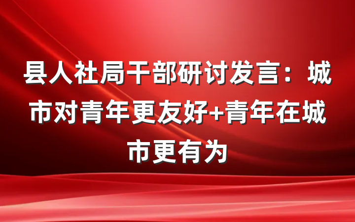 县人社局干部研讨发言：城市对青年更友好 青年在城市更有为