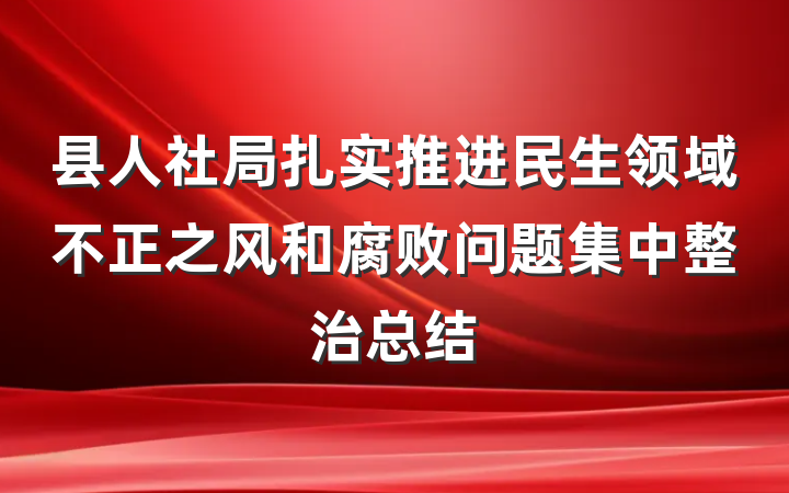 县人社局扎实推进民生领域不正之风和腐败问题集中整治总结