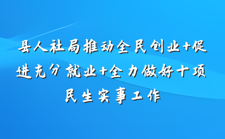 县人社局推动全民创业 促进充分就业 全力做好十项民生实事工作
