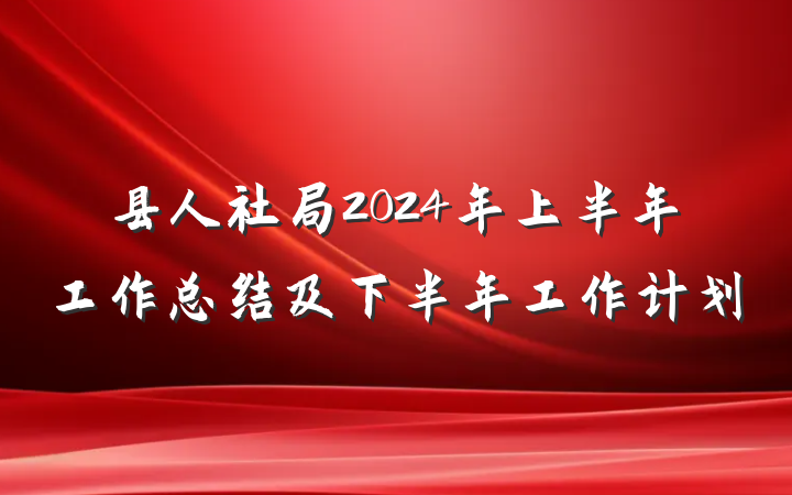 县人社局2024年上半年工作总结及下半年工作计划