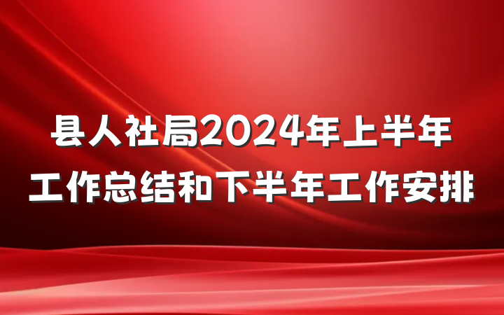 县人社局2024年上半年工作总结和下半年工作安排