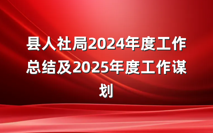 县人社局2024年度工作总结及2025年度工作谋划