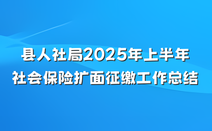 县人社局2025年上半年社会保险扩面征缴工作总结