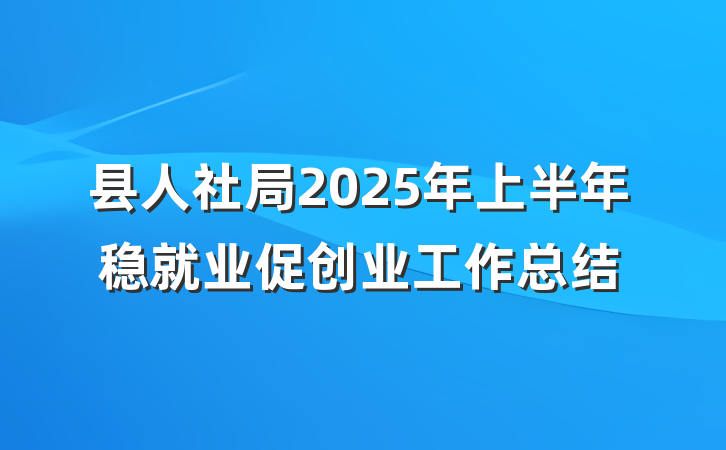 县人社局2025年上半年稳就业促创业工作总结