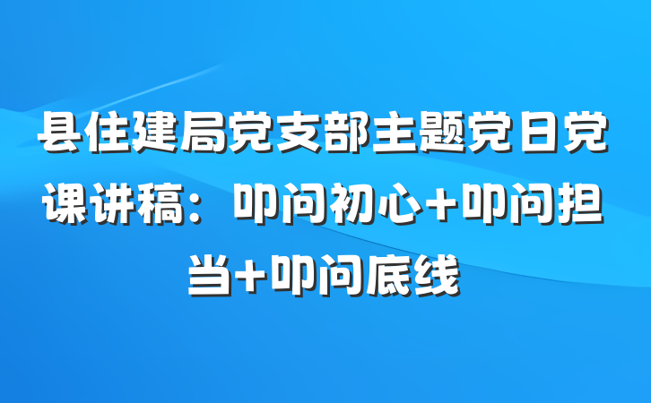 县住建局党支部主题党日党课讲稿：叩问初心 叩问担当 叩问底线