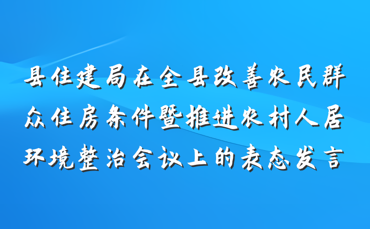 县住建局在全县改善农民群众住房条件暨推进农村人居环境整治会议上的表态发言