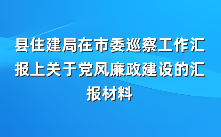 县住建局在市委巡察工作汇报上关于党风廉政建设的汇报材料