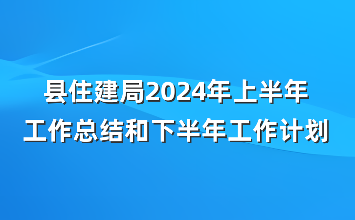 县住建局2024年上半年工作总结和下半年工作计划