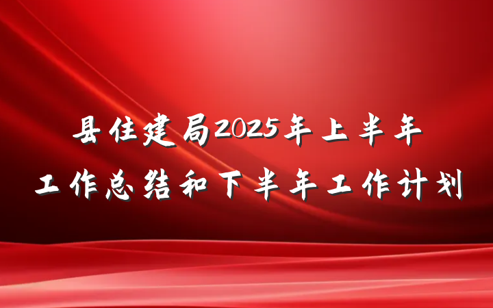县住建局2025年上半年工作总结和下半年工作计划