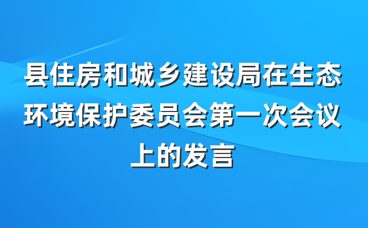 县住房和城乡建设局在生态环境保护委员会第一次会议上的发言