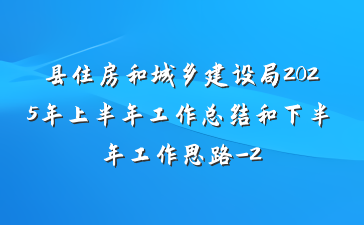 县住房和城乡建设局2025年上半年工作总结和下半年工作思路-2