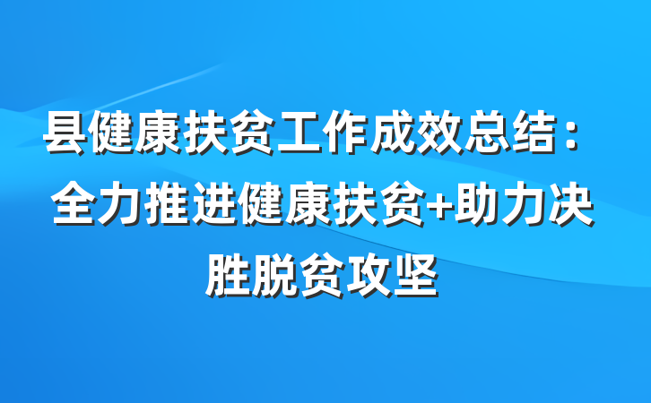 县健康扶贫工作成效总结：全力推进健康扶贫 助力决胜脱贫攻坚