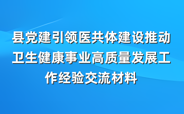 县党建引领医共体建设推动卫生健康事业高质量发展工作经验交流材料
