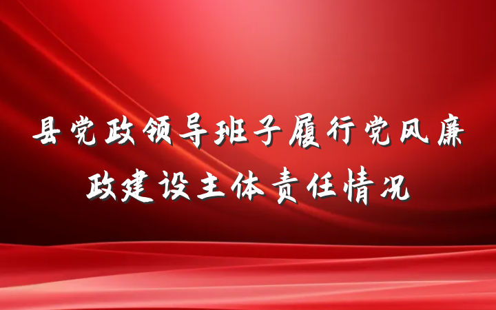 县党政领导班子履行党风廉政建设主体责任情况